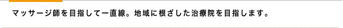 マッサージ師を目指して一直線。地域に根ざした治療院を目指します。